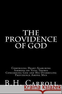 The Providence of God: Comprising Heart-Searching Sermons on Vital Themes Concerning God and His Overruling Providence Among Men B. H. Carroll 9781517158354 Createspace - książka