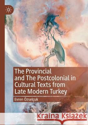 The Provincial and The Postcolonial in Cultural Texts from Late Modern Turkey Evren Özselçuk 9783031046681 Springer International Publishing - książka