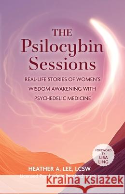 The Psilocybin Sessions: Real-Life Stories of Women's Wisdom Awakening with Psychedelic Medicine Heather Lee 9781951692599 Modern Wisdom Press - książka
