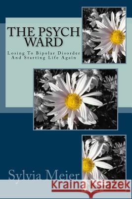 The Psych Ward: Losing To Bipolar Disorder And Starting Life Again Meier, Sylvia 9781490370682 Createspace - książka