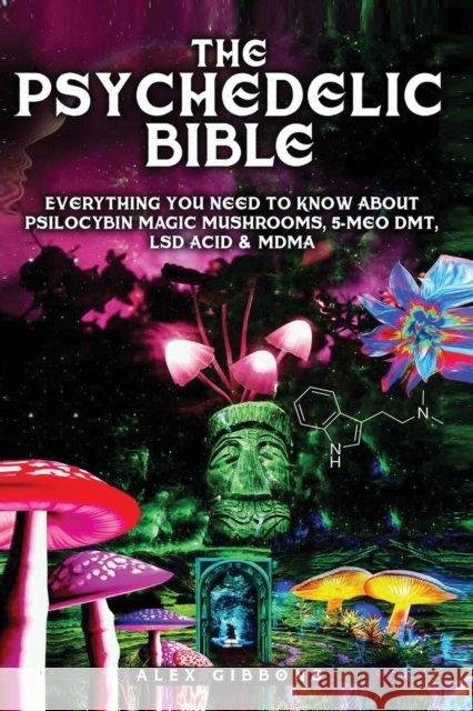 The Psychedelic Bible - Everything You Need To Know About Psilocybin Magic Mushrooms, 5-Meo DMT, LSD/Acid & MDMA Alex Gibbons 9781925992366 Alex Gibbons - książka