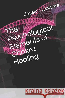 The Psychological Elements of Chakra Healing Jessica Clowers 9781729010884 Independently Published - książka