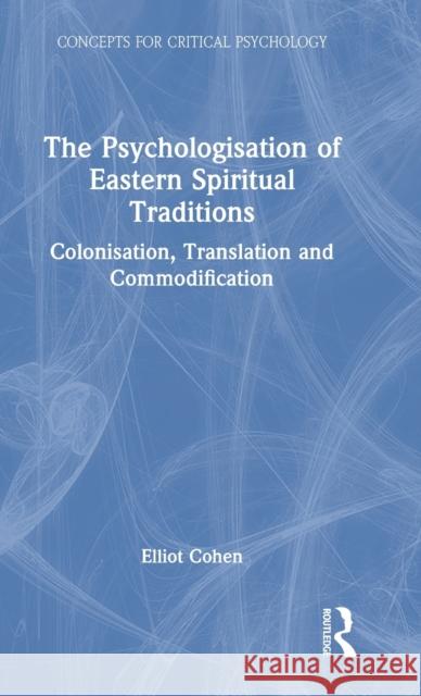 The Psychologisation of Eastern Spiritual Traditions: Colonisation, Translation and Commodification Elliot Cohen 9780367375393 Routledge - książka