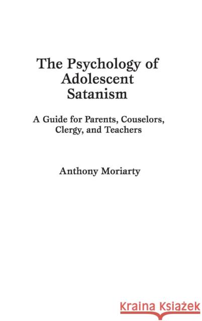 The Psychology of Adolescent Satanism: A Guide for Parents, Counselors, Clergy, and Teachers Moriarty, Anthony 9780275943073 Praeger Publishers - książka