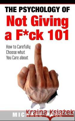 The Psychology Of Not Giving A F*ck 101: How To Carefully Choose What You Care About Pace, Michael 9781976327728 Createspace Independent Publishing Platform - książka