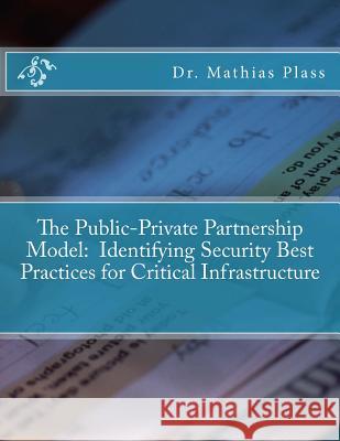 The Public-Private Partnership Model: Identifying Security Best Practices for Critical Infrastructure Dr Mathias R. Plass 9781539675143 Createspace Independent Publishing Platform - książka