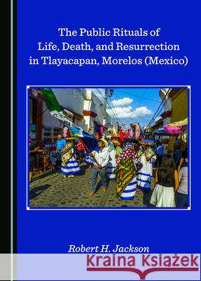 The Public Rituals of Life, Death, and Resurrection in Tlayacapan, Morelos (Mexico) Robert H. Jackson 9781527545083 Cambridge Scholars Publishing - książka