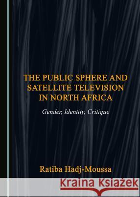 The Public Sphere and Satellite Television in North Africa: Gender, Identity, Critique Ratiba Hadj-Moussa 9781527503670 Cambridge Scholars Publishing - książka