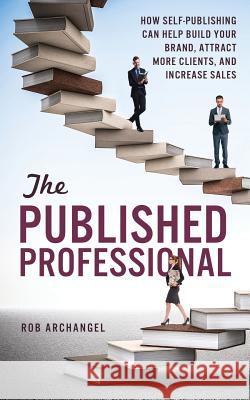 The Published Professional: How Self-Publishing Can Help Build Your Brand, Attract More Clients, and Increase Sales Rob Archangel 9781942761853 Archangel Ink - książka