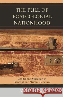 The Pull of Postcolonial Nationhood: Gender and Migration in Francophone African Literatures Coly, Ayo A. 9780739145111 Lexington Books - książka
