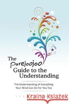 The Purejoojoo Guide To The Understanding: The Understanding of Everything Your Mind Can Do For You Too.: You are the master of your own mind. Your th Isabel Mar 9780986346248 Icing on the Cake Productions, Inc. - książka
