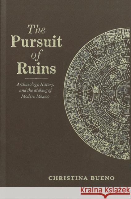 The Pursuit of Ruins: Archaeology, History, and the Making of Modern Mexico Christina Bueno 9780826357311 University of New Mexico Press - książka