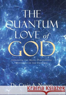 The Quantum Love of God: Exploring the Multi-Dimensional Mysteries of the Universe Dr Craig a. Nelson 9781512775693 WestBow Press - książka
