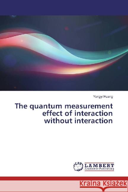 The quantum measurement effect of interaction without interaction Huang, Yongyi 9783330077720 LAP Lambert Academic Publishing - książka