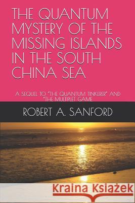The Quantum Mystery of the Missing Islands in the South China Sea: A Sequel to the Quantum Tinkerer and the Multiplet Game Robert A. Sanford 9781798425299 Independently Published - książka