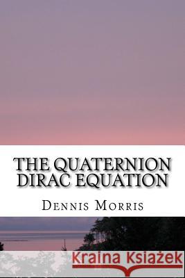 The Quaternion Dirac Equation Dennis, Etc Morris 9781533085375 Createspace Independent Publishing Platform - książka