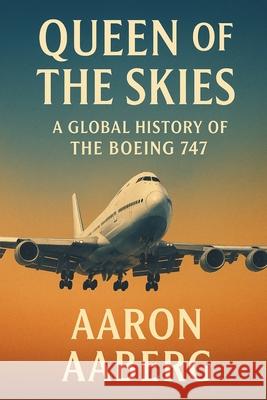 The Queen of the Skies: A Global History of the Boeing 747 Aaron Aaberg 9781923570825 Independently Published - książka