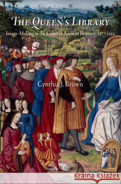 The Queen's Library: Image-Making at the Court of Anne of Brittany, 1477-1514 Cynthia J. Brown 9780812242829 University of Pennsylvania Press - książka