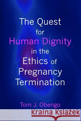 The Quest for Human Dignity in the Ethics of Pregnancy Termination Tom J. Obengo 9781498233828 Wipf & Stock Publishers - książka