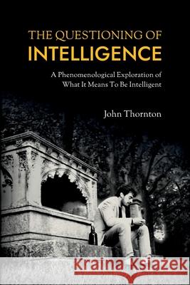 The Questioning of Intelligence: A Phenomenological Exploration of What It Means To Be Intelligent John Thornton 9781838478704 Fubtext - książka