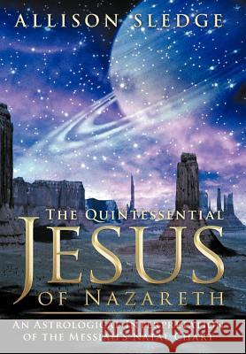 The Quintessential Jesus of Nazareth: An Astrological Interpretation of the Messiah's Natal Chart Sledge, Allison 9781463474201 Authorhouse - książka