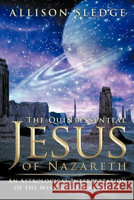 The Quintessential Jesus of Nazareth: An Astrological Interpretation of the Messiah's Natal Chart Sledge, Allison 9781463474218 Authorhouse - książka