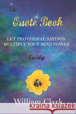 The Quote Book: Let Proverbial Sayings Multiply Your Mind Power Easily William Clark 9781790748365 Independently Published - książka