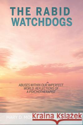 THE RABID WATCHDOGS Abuses within our imperfect world: Reflections of a Psychotherapist Mary D Morgillo a B M P P, PH D 9781545650721 Xulon Press - książka