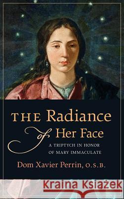 The Radiance of Her Face: A Triptych in Honor of Mary Immaculate Dom Xavier Perrin, Dom Benedict Hardy 9781621383062 Angelico Press - książka