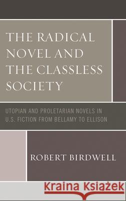 The Radical Novel and the Classless Society: Utopian and Proletarian Novels in U.S. Fiction from Bellamy to Ellison Robert Birdwell 9781498570435 Lexington Books - książka