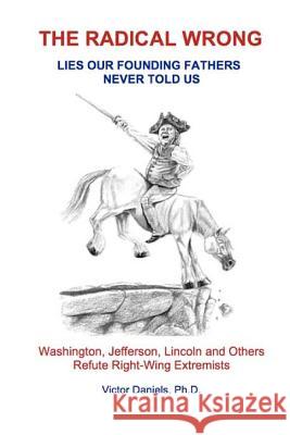 The Radical Wrong: Lies Our Founding Fathers Never Told Us: Washington, Jefferson, Lincoln & Others Refute Right-Wing Extremists Victor Daniel 9781479165803 Createspace - książka