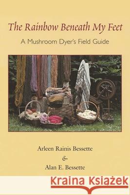 The Rainbow Beneath My Feet: A Mushroom Dyer's Field Guide Bessette, Arleen 9780815606802 Syracuse University Press - książka