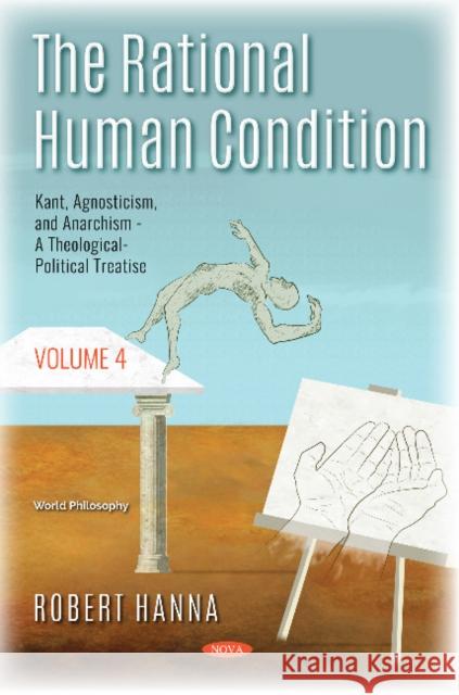 The Rational Human Condition: Volume 4 - Kant, Agnosticism, and Anarchism - A Theological-Political Treatise Robert Hanna 9781536145236 Nova Science Publishers Inc - książka