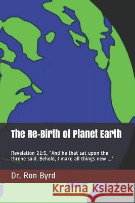 The Re-Birth of Planet Earth: Revelation 21:5, And he that sat upon the throne said, Behold, I make all things new ... Byrd, Ron 9781092976084 Independently Published - książka