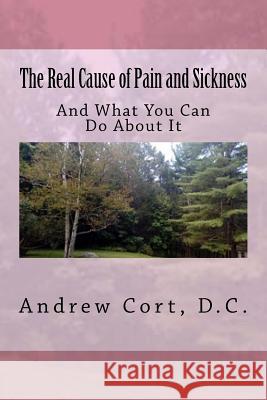 The Real Cause of Pain and Sickness: And What You Can Do About It Cort D. C., Andrew 9781976076275 Createspace Independent Publishing Platform - książka