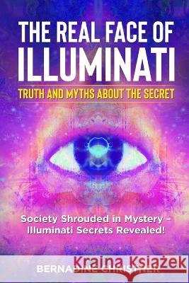 The Real Face of Illuminati: Society Shrouded in Mystery - Illuminati Secrets Revealed! Bernadine Christner   9781803614373 Bernadine Christner - książka