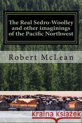 The Real Sedro-Woolley and other imaginings of the Pacific Northwest McLean, Robert 9780994979803 Real Sedro Publishing - książka