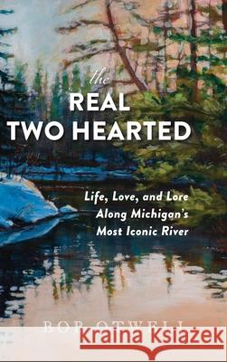 The Real Two Hearted: Life, Love, and Lore Along Michigan's Most Iconic River Bob Otwell Kaye Krapohl Colleen Zanotti 9781961302792 Mission Point Press - książka