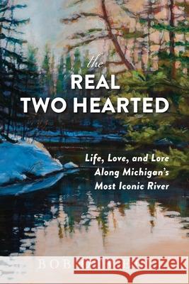 The Real Two Hearted: Life, Love, and Lore Along Michigan's Most Iconic River Bob Otwell Kaye Krapohl Colleen Zanotti 9781961302808 Mission Point Press - książka