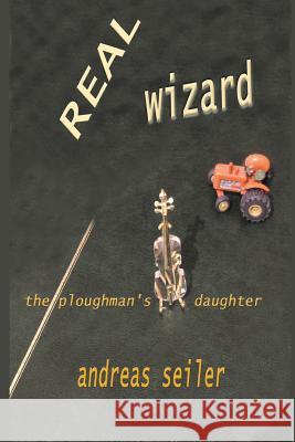 The Real Wizard: The Ploughman's Daughter MR Andreas Seiler 9781536877182 Createspace Independent Publishing Platform - książka