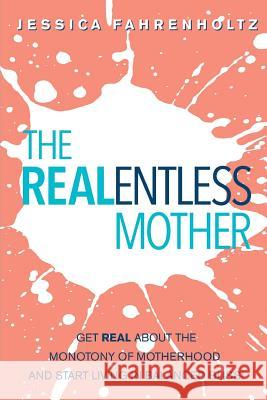 The REALentless Mother: Get REAL about the Monotony of Motherhood and start living in Balanced Bliss! Jessica Fahrenholtz 9781093893632 Independently Published - książka
