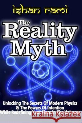 The REALITY MYTH: Unlocking the Secrets of Modern Physics & the Power of Intention While Redefining Your Place in the Universe Ishan Rami 9781541391598 Createspace Independent Publishing Platform - książka