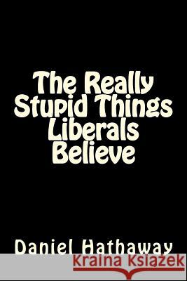The Really Stupid Things Liberals Believe Daniel Hathaway 9781978177673 Createspace Independent Publishing Platform - książka