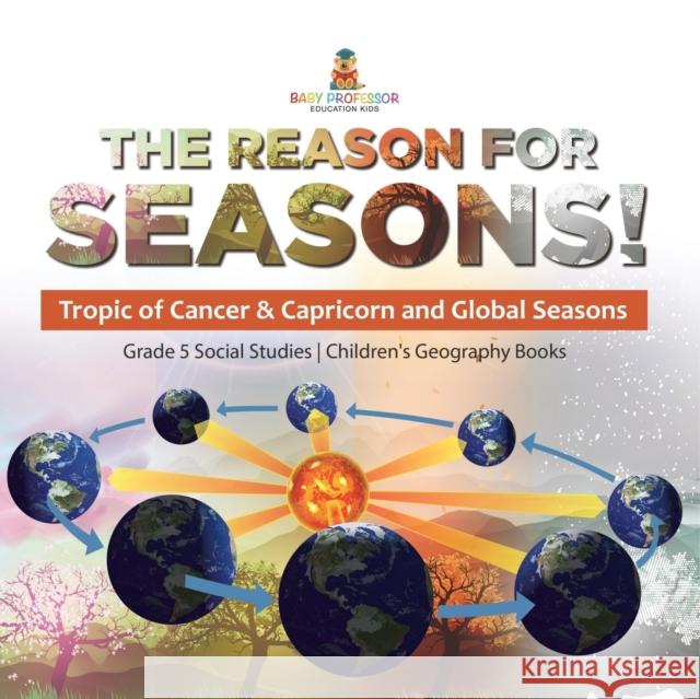 The Reason for Seasons!: Tropic of Cancer & Capricorn and Global Seasons Grade 5 Social Studies Children\'s Geography Books Baby Professor 9781541981782 Baby Professor - książka