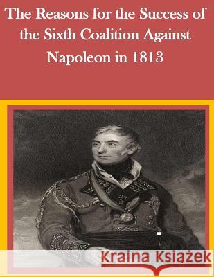 The Reasons for the Success of the Sixth Coalition Against Napoleon in 1813 U. S. Army Command and General Staff Col Penny Hill Press Inc 9781523200658 Createspace Independent Publishing Platform - książka