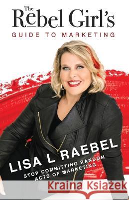 The Rebel Girl\'s Guide to Marketing: Stop Committing Random Acts of Marketing! Lisa L. Raebel 9781957013527 Hybrid Global Publishing - książka