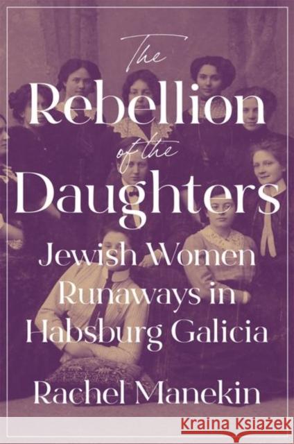 The Rebellion of the Daughters: Jewish Women Runaways in Habsburg Galicia Rachel Manekin 9780691194936 Princeton University Press - książka
