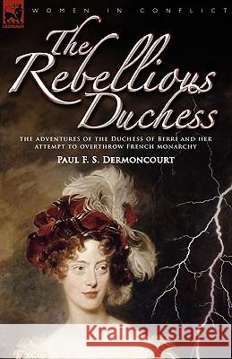 The Rebellious Duchess: the Adventures of the Duchess of Berri and Her Attempt to Overthrow French Monarchy Dermoncourt, Paul F. S. 9781846776410 Leonaur Ltd - książka