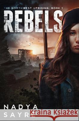 The Rebels: The Northwest Uprising Book 1 Nadya Sayre 9781737284604 Travelling Storyteller - książka