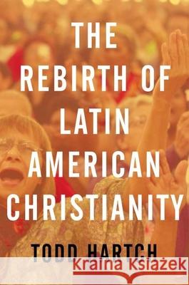 The Rebirth of Latin American Christianity Todd Hartch 9780199843138 Oxford University Press, USA - książka